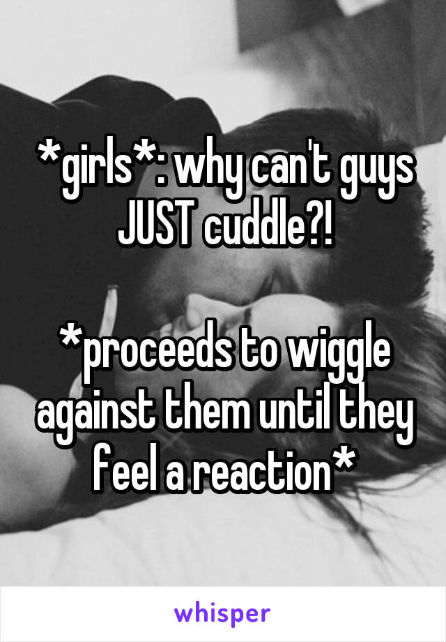 *girls*: why can't guys JUST cuddle?!

*proceeds to wiggle against them until they feel a reaction*