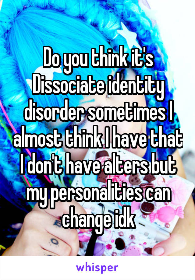 Do you think it's Dissociate identity disorder sometimes I almost think I have that I don't have alters but my personalities can change idk