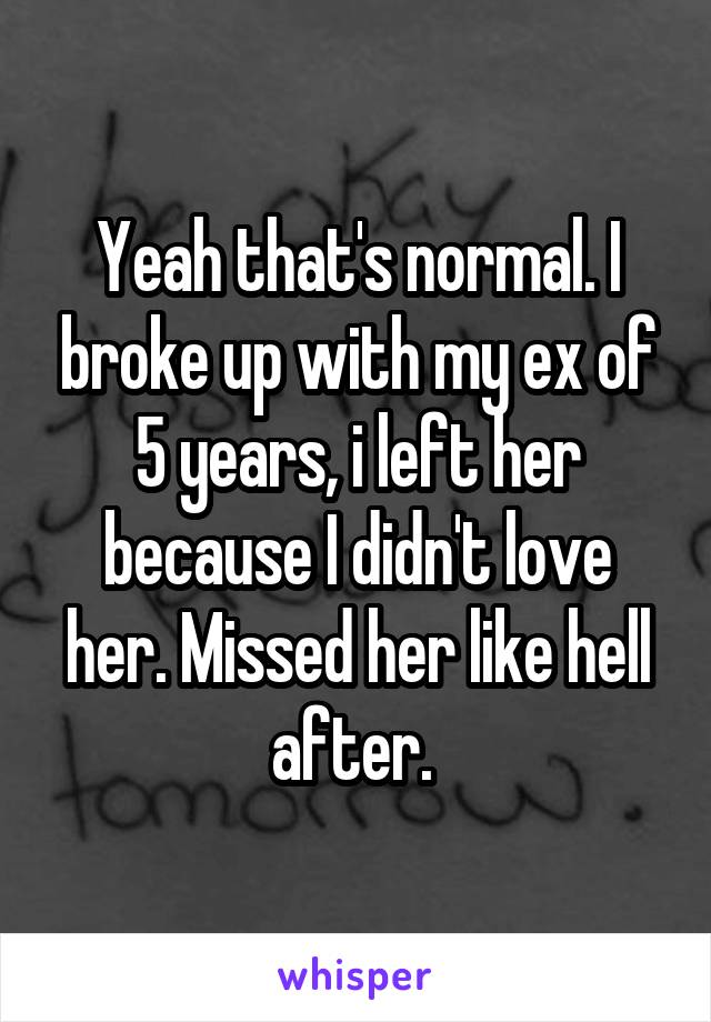 Yeah that's normal. I broke up with my ex of 5 years, i left her because I didn't love her. Missed her like hell after. 