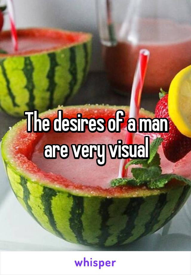 The desires of a man are very visual