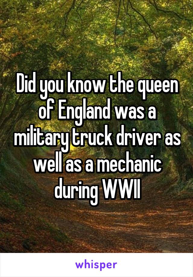 Did you know the queen of England was a military truck driver as well as a mechanic during WWII