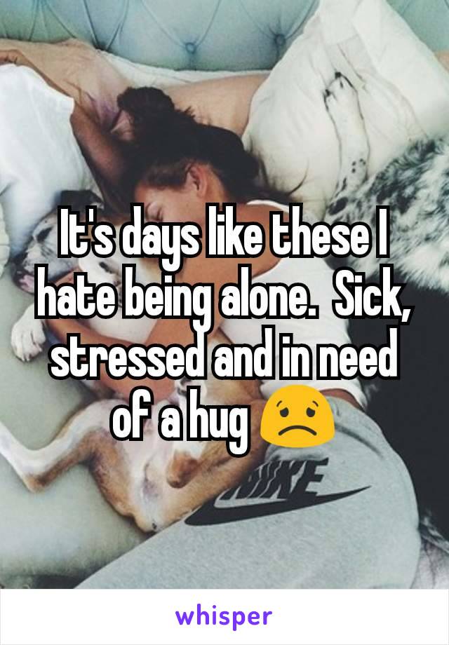 It's days like these I hate being alone.  Sick, stressed and in need of a hug 😟