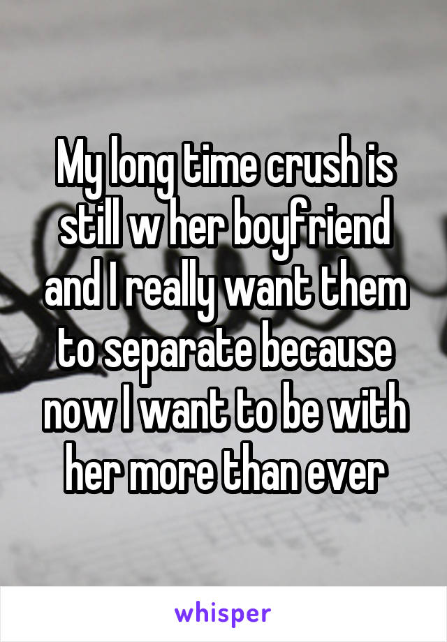 My long time crush is still w her boyfriend and I really want them to separate because now I want to be with her more than ever