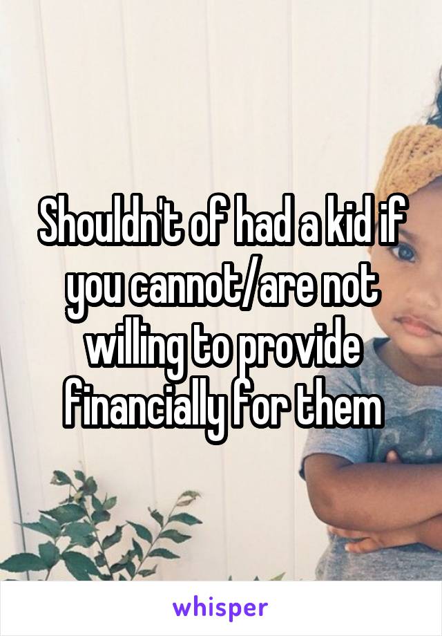 Shouldn't of had a kid if you cannot/are not willing to provide financially for them