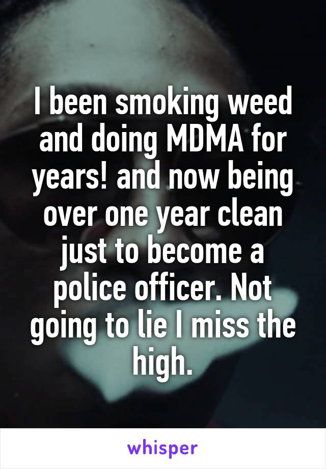 I been smoking weed and doing MDMA for years! and now being over one year clean just to become a police officer. Not going to lie I miss the high.