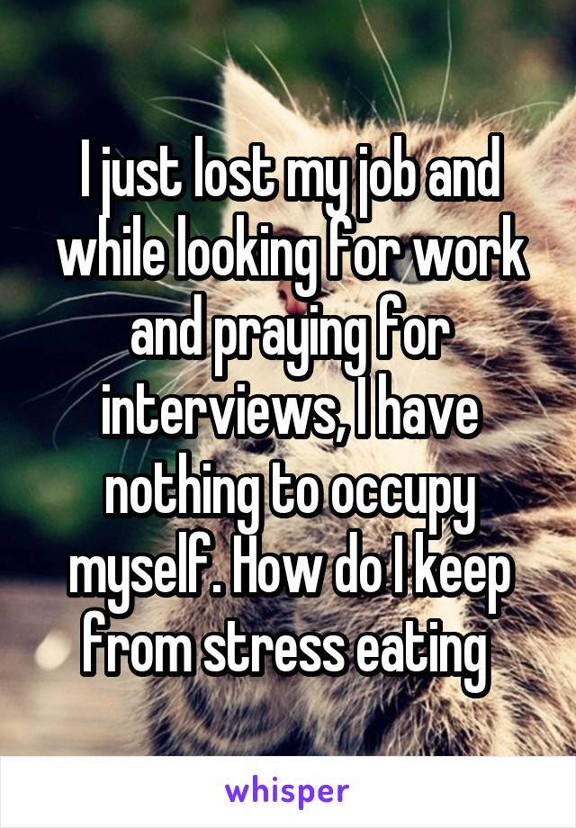 I just lost my job and while looking for work and praying for interviews, I have nothing to occupy myself. How do I keep from stress eating 