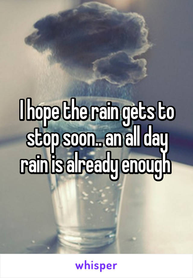 I hope the rain gets to stop soon.. an all day rain is already enough 