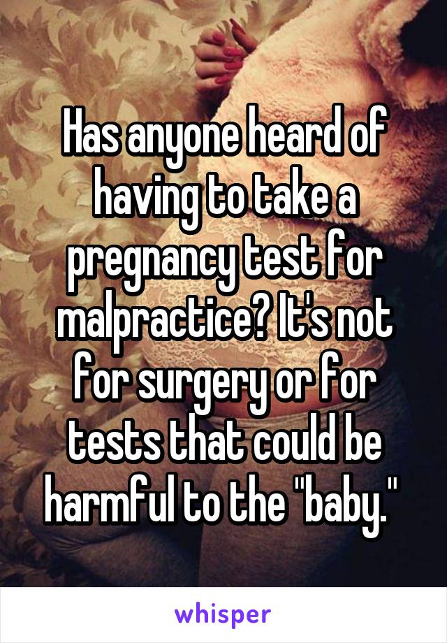 Has anyone heard of having to take a pregnancy test for malpractice? It's not for surgery or for tests that could be harmful to the "baby." 