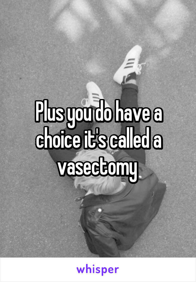 Plus you do have a choice it's called a vasectomy 