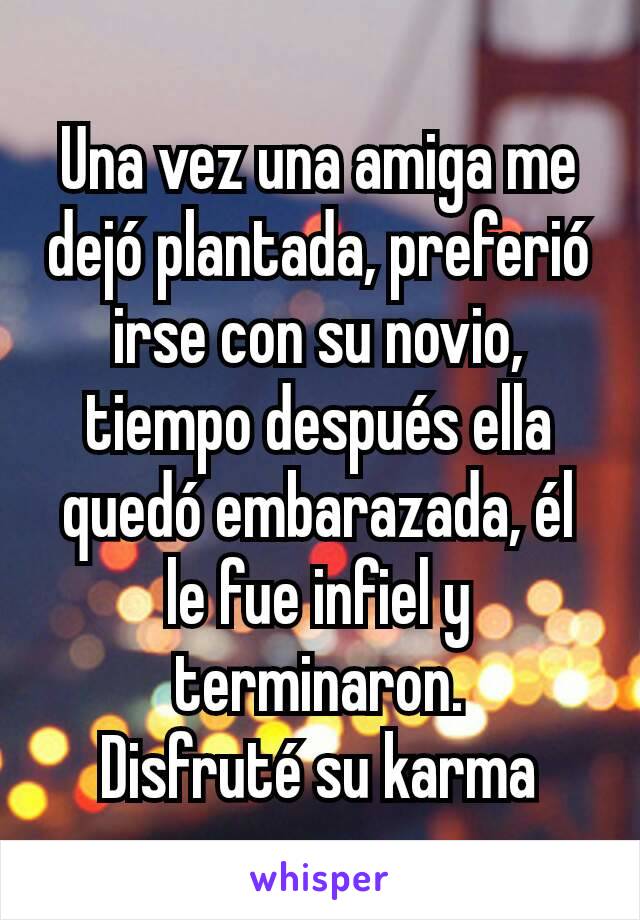 Una vez una amiga me dejó plantada, preferió irse con su novio, tiempo después ella quedó embarazada, él le fue infiel y terminaron.
Disfruté su karma