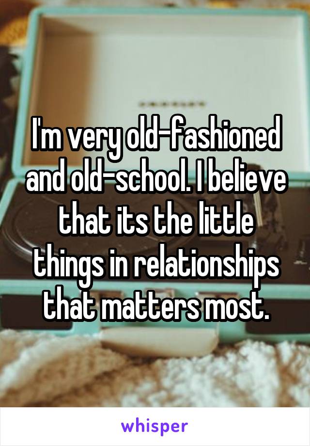 I'm very old-fashioned and old-school. I believe that its the little things in relationships that matters most.