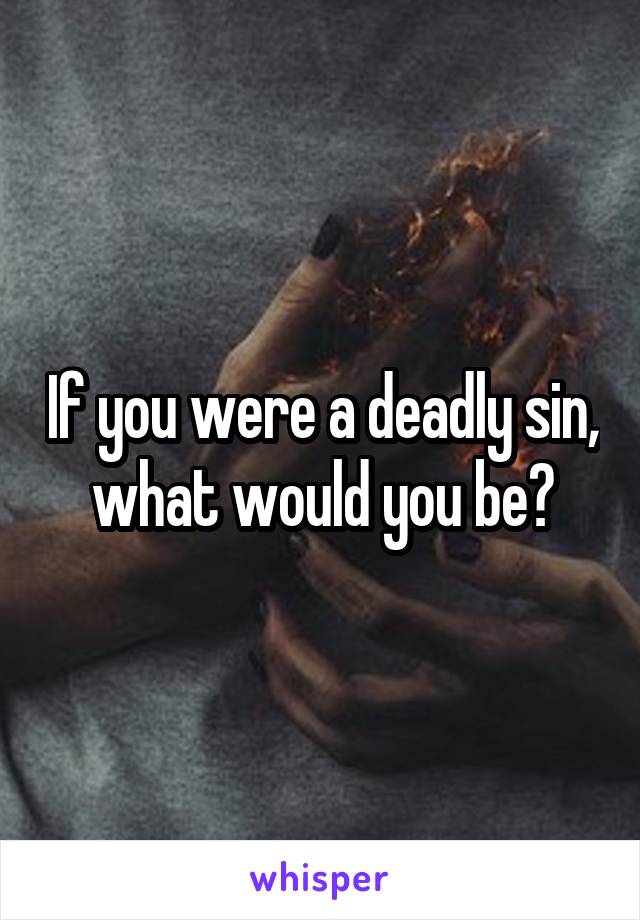 If you were a deadly sin, what would you be?