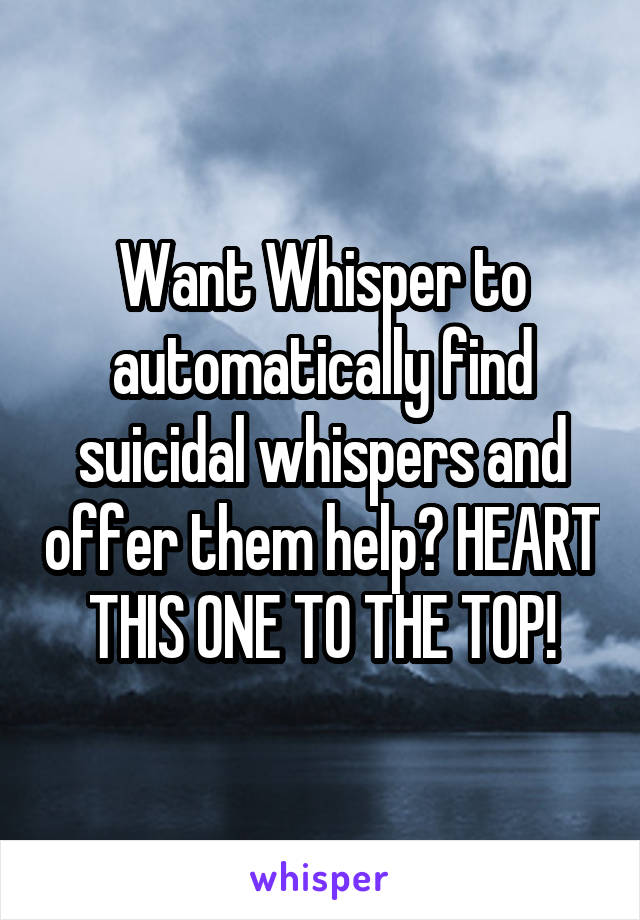 Want Whisper to automatically find suicidal whispers and offer them help? HEART THIS ONE TO THE TOP!