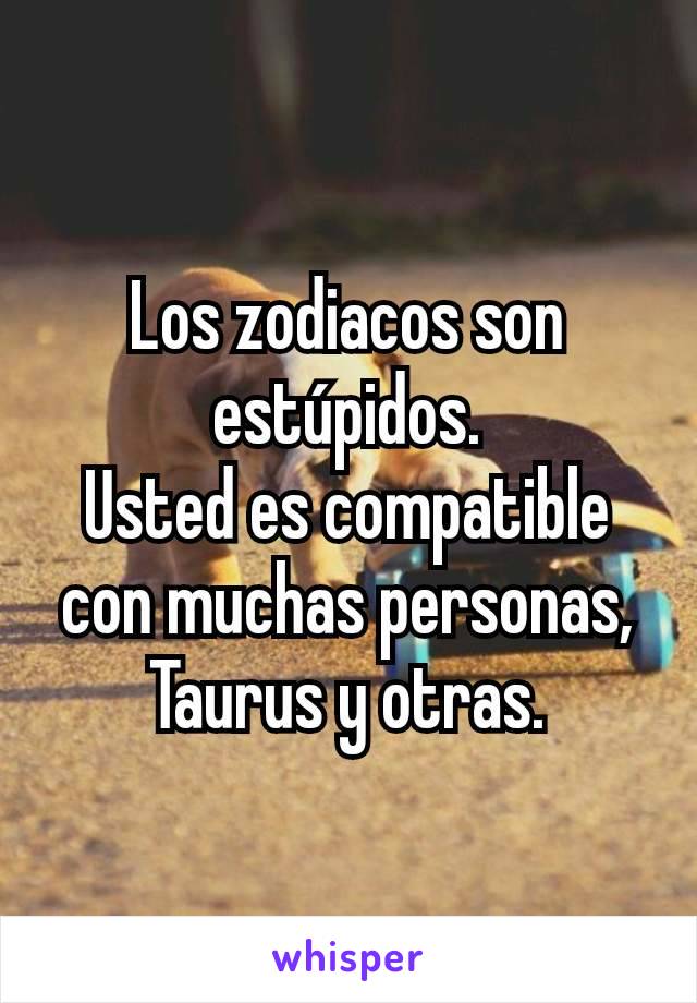 Los zodiacos son estúpidos.
Usted es compatible con muchas personas, Taurus y otras.