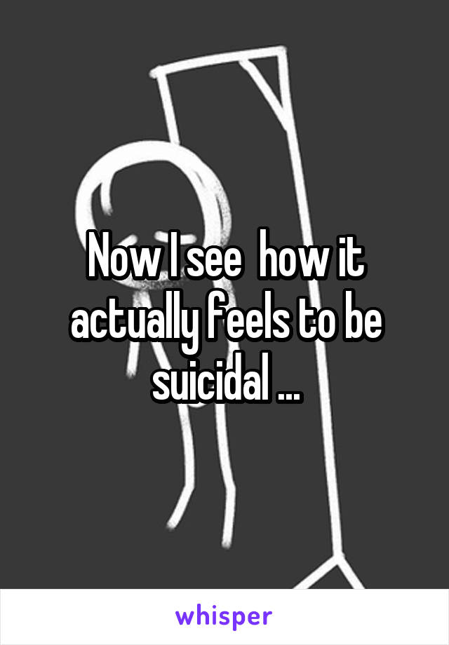 Now I see  how it actually feels to be suicidal ...