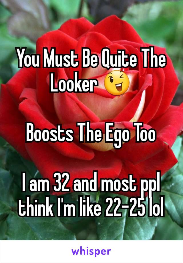 You Must Be Quite The Looker 😉

Boosts The Ego Too

I am 32 and most ppl think I'm like 22-25 lol