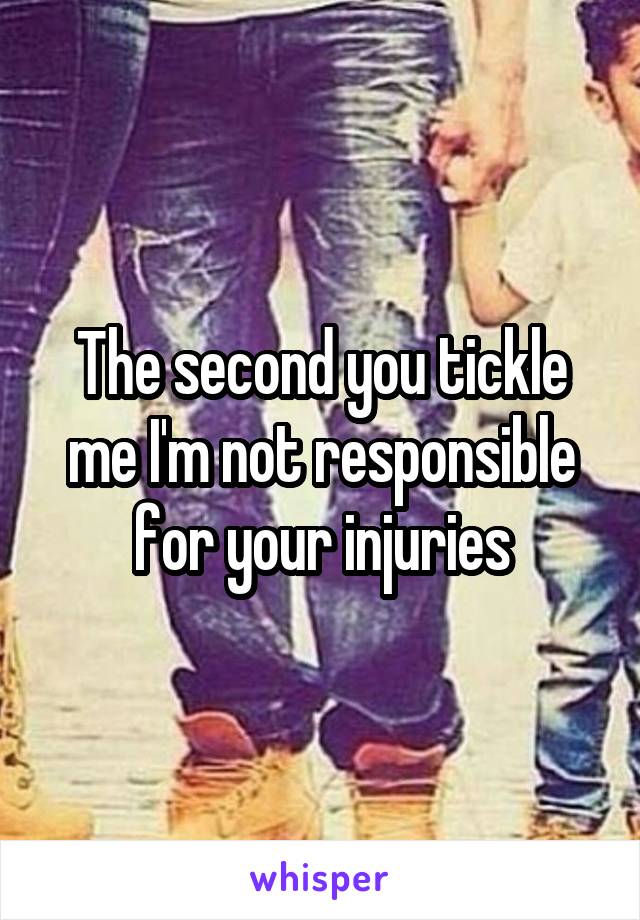 The second you tickle me I'm not responsible for your injuries