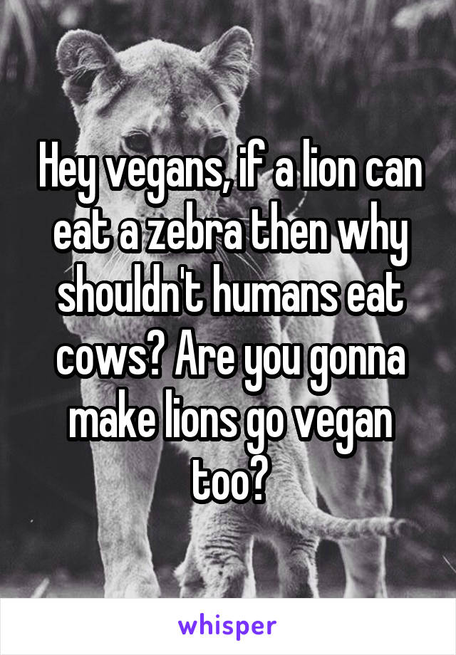 Hey vegans, if a lion can eat a zebra then why shouldn't humans eat cows? Are you gonna make lions go vegan too?