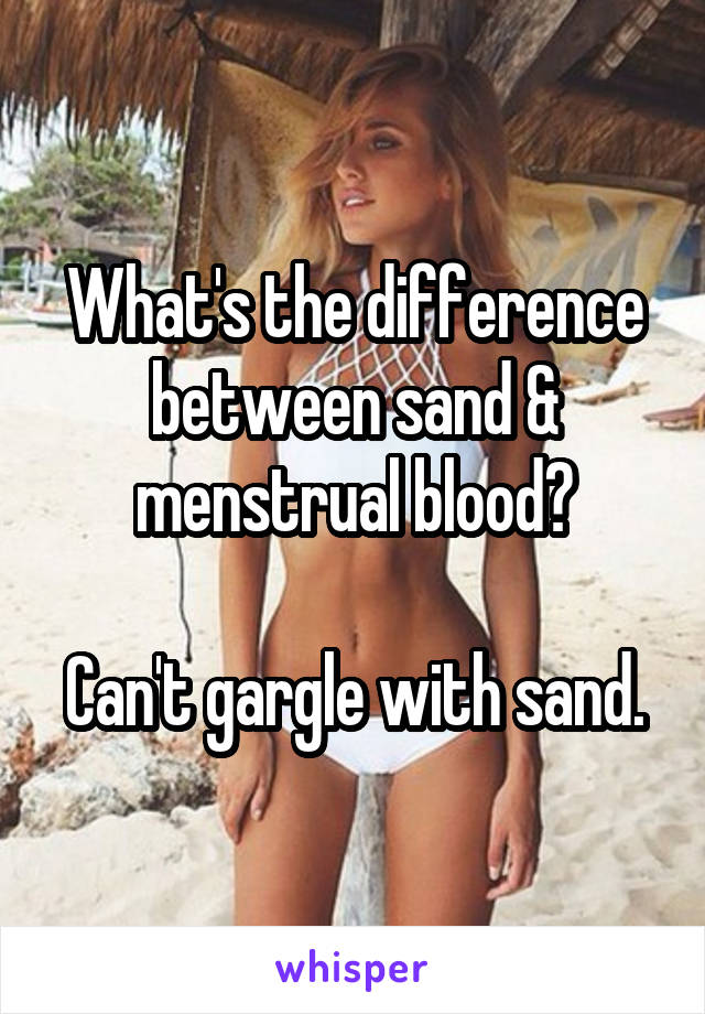 What's the difference between sand & menstrual blood?

Can't gargle with sand.