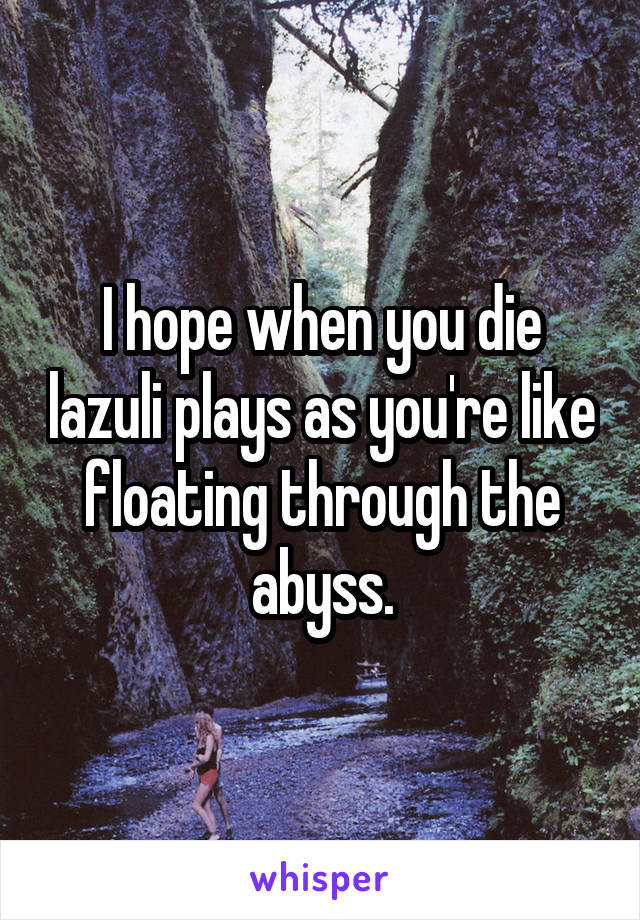 I hope when you die lazuli plays as you're like floating through the abyss.