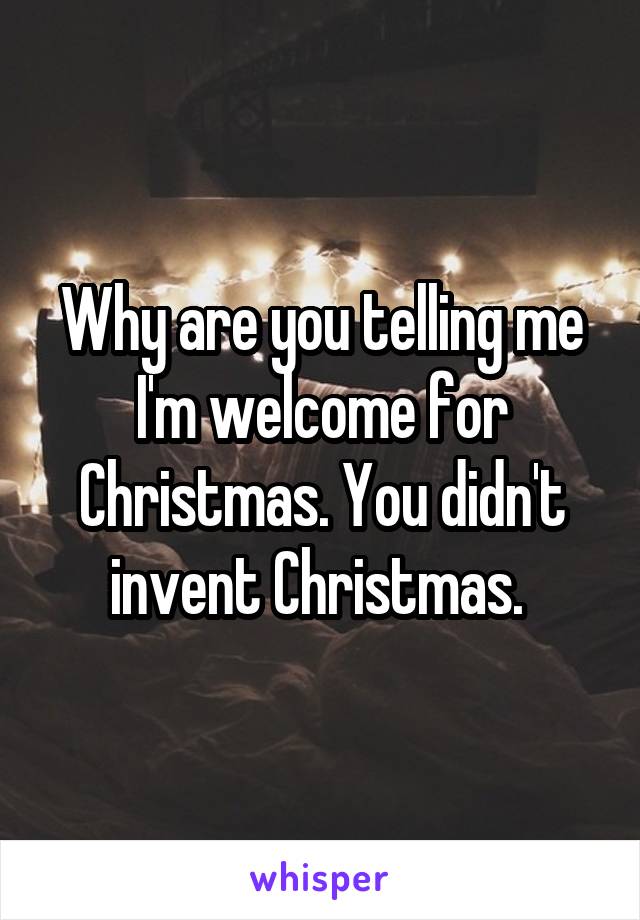 Why are you telling me I'm welcome for Christmas. You didn't invent Christmas. 