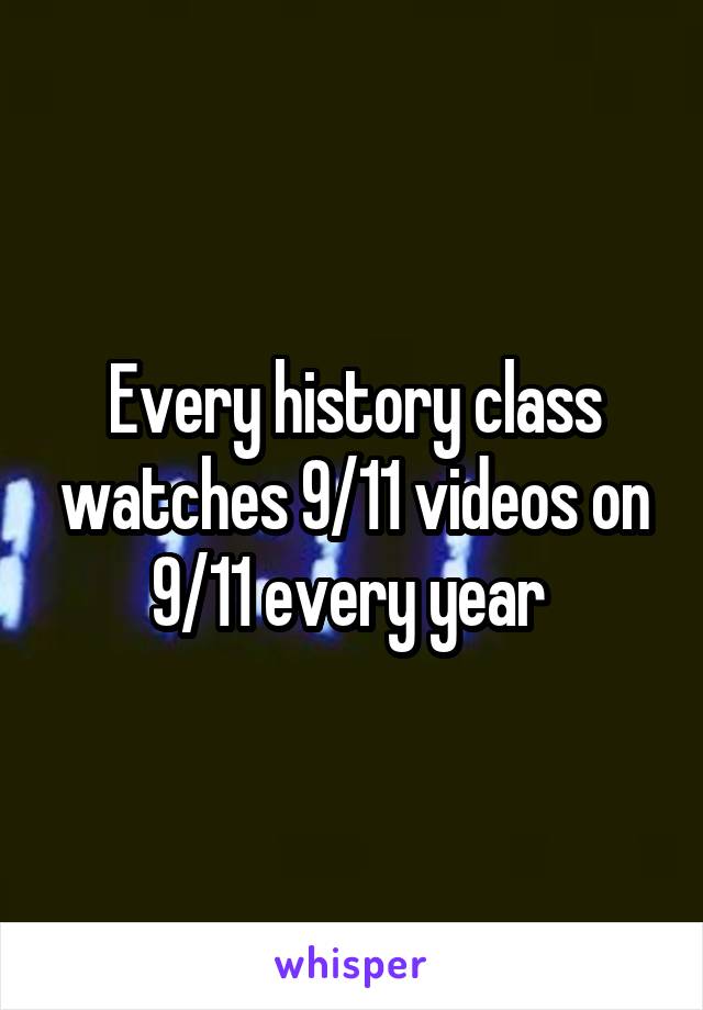 Every history class watches 9/11 videos on 9/11 every year 