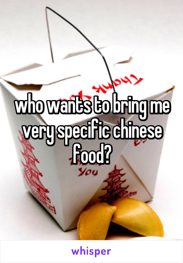 who wants to bring me very specific chinese food?