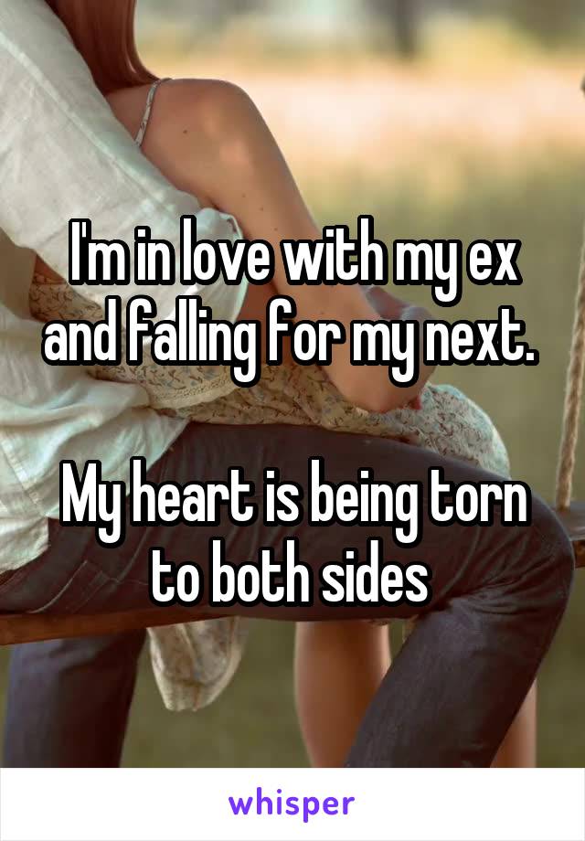 I'm in love with my ex and falling for my next. 

My heart is being torn to both sides 