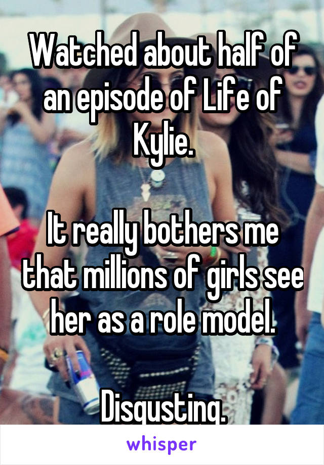 Watched about half of an episode of Life of Kylie.

It really bothers me that millions of girls see her as a role model.

Disgusting.