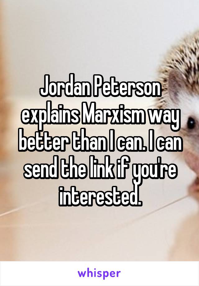 Jordan Peterson explains Marxism way better than I can. I can send the link if you're interested.