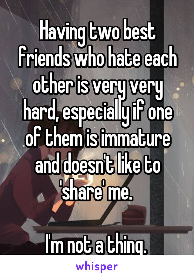Having two best friends who hate each other is very very hard, especially if one of them is immature and doesn't like to 'share' me. 

I'm not a thing. 