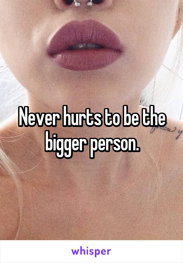 Never hurts to be the bigger person.