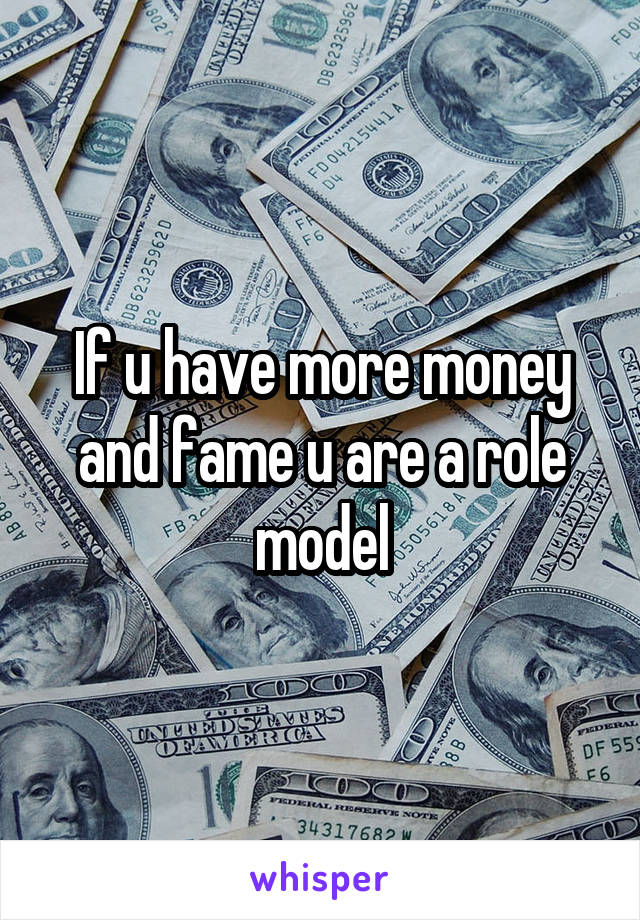 If u have more money and fame u are a role model