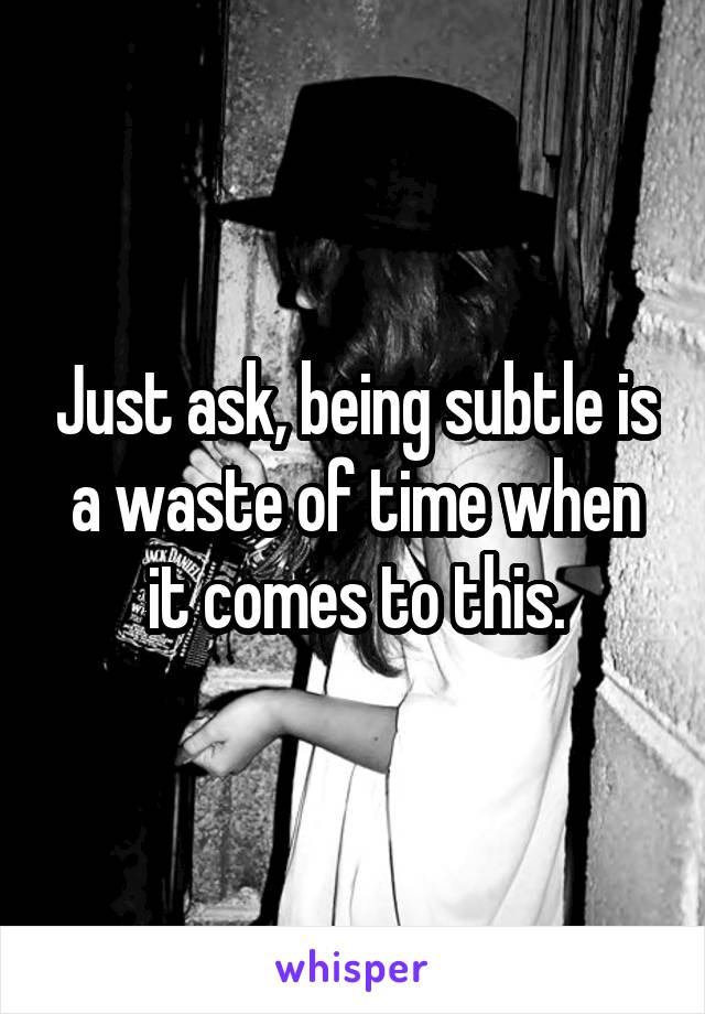 Just ask, being subtle is a waste of time when it comes to this.