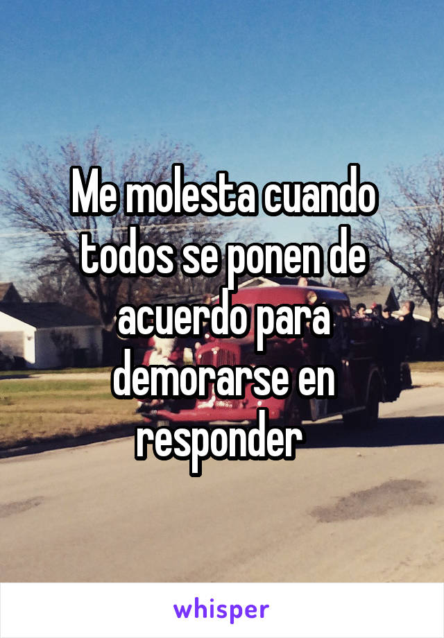 Me molesta cuando todos se ponen de acuerdo para demorarse en responder 