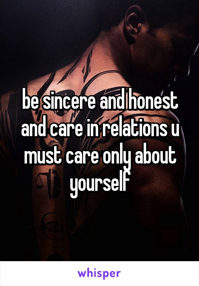 be sincere and honest and care in relations u must care only about yourself