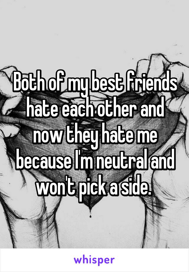 Both of my best friends hate each other and now they hate me because I'm neutral and won't pick a side. 