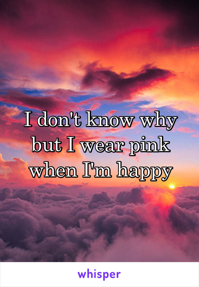 I don't know why but I wear pink when I'm happy