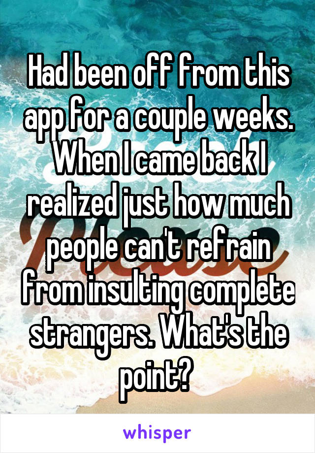 Had been off from this app for a couple weeks. When I came back I realized just how much people can't refrain from insulting complete strangers. What's the point? 