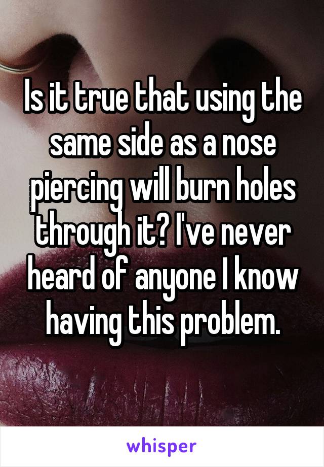 Is it true that using the same side as a nose piercing will burn holes through it? I've never heard of anyone I know having this problem.
