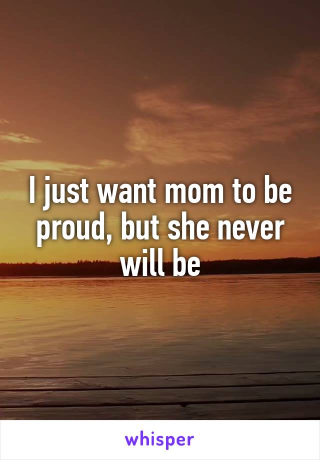 I just want mom to be proud, but she never will be