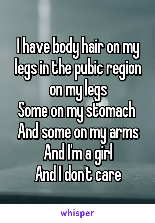 I have body hair on my legs in the pubic region on my legs
Some on my stomach 
And some on my arms
And I'm a girl
And I don't care