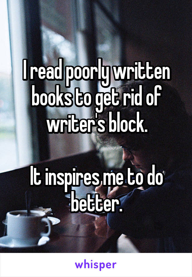 I read poorly written books to get rid of writer's block.

It inspires me to do better.