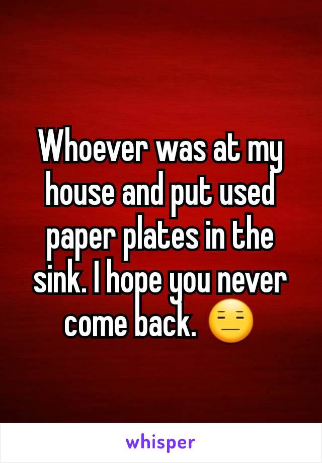 Whoever was at my house and put used paper plates in the sink. I hope you never come back. 😑