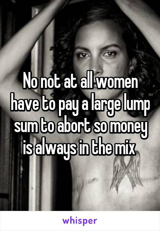 No not at all women have to pay a large lump sum to abort so money is always in the mix 