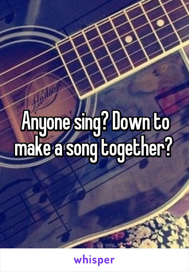 Anyone sing? Down to make a song together? 