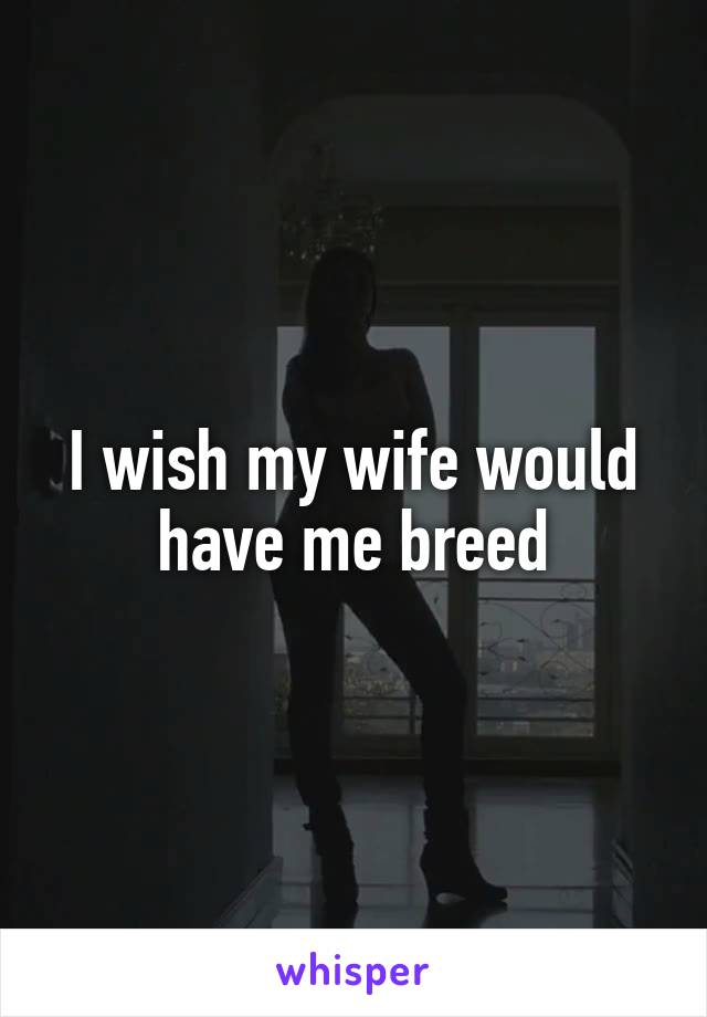 I wish my wife would have me breed