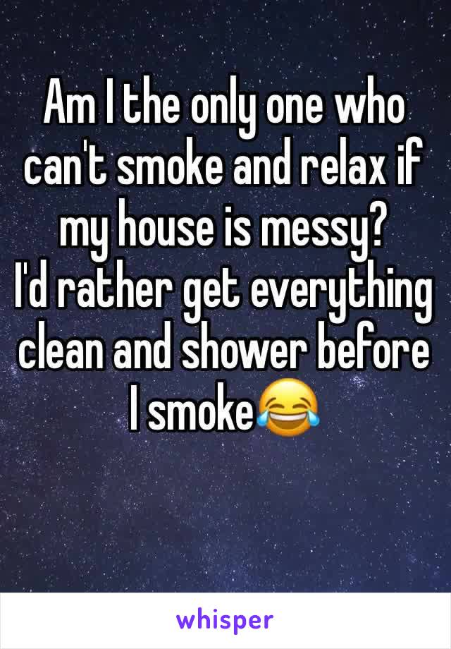 Am I the only one who can't smoke and relax if my house is messy?
I'd rather get everything clean and shower before I smoke😂