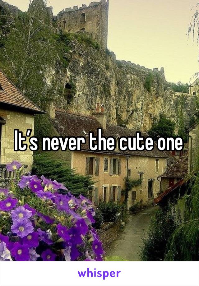 It’s never the cute one