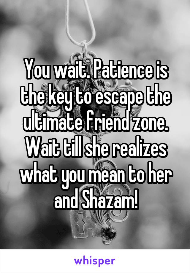 You wait. Patience is the key to escape the ultimate friend zone.
Wait till she realizes what you mean to her and Shazam!